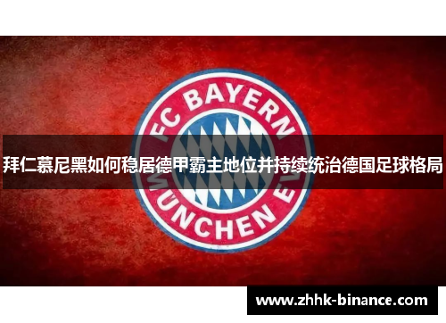 拜仁慕尼黑如何稳居德甲霸主地位并持续统治德国足球格局